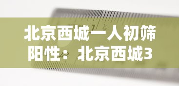 北京西城一人初筛阳性：北京西城3人确诊