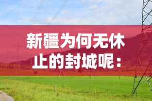 新疆为何无休止的封城呢：新疆为何无休止的封城呢现在