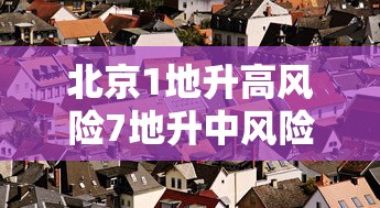 北京1地升高风险7地升中风险：最新!北京1地区升为中风险地区