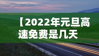 【2022年元旦高速免费是几天 → 2021年元旦高速免费是几天】