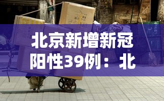 北京新增新冠阳性39例：北京新增一新冠肺炎