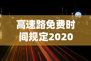 高速路免费时间规定2020：高速路免费时间规定到什么时候