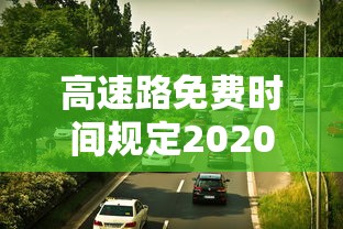 高速路免费时间规定2020：高速路免费时间规定到什么时候