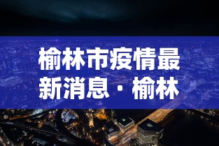 榆林市疫情最新消息 · 榆林市目前防疫情情况
