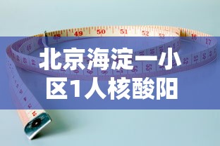 北京海淀一小区1人核酸阳性/海淀区出现新冠状病毒小区