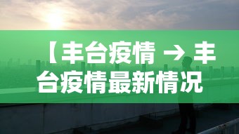 【丰台疫情 → 丰台疫情最新情况最新消息】