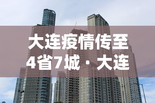 大连疫情传至4省7城 · 大连本轮疫情传至4省7城疫情传染链到哪些城市