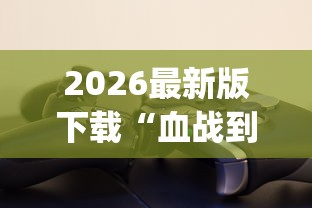2026最新版下载“血战到底怎么赢的多?_游戏_玩家_工具