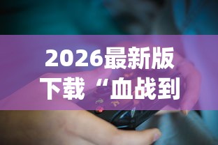 2026最新版下载“血战到底怎么赢的多?_游戏_玩家_工具