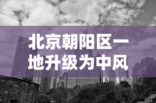 北京朝阳区一地升级为中风险地区