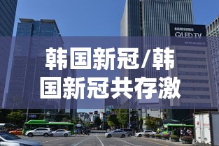 韩国新冠/韩国新冠共存激增
