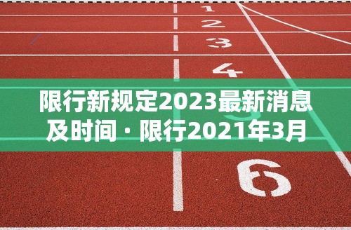 限行新规定2023最新消息及时间 · 限行2021年3月最新通知