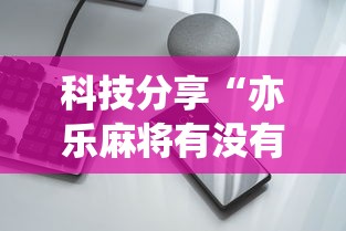 科技分享“亦乐麻将有没有挂”开挂科技辅助神器手机