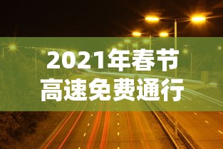 2021年春节高速免费通行时间/2021年春节高速免费通行吗?