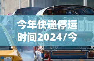 今年快递停运时间2024/今年快递停运时间