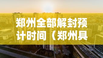 郑州全部解封预计时间（郑州具体解封时间）