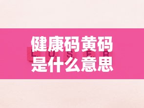 健康码黄码是什么意思/健康码黄码是什么意思啊