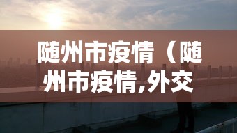 随州市疫情（随州市疫情,外交部海外梁恒）
