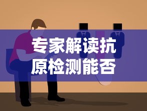 专家解读抗原检测能否代替核酸检测/抗原比核酸更准确