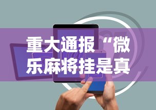 重大通报“微乐麻将挂是真的吗	”开挂科技辅助神器手机