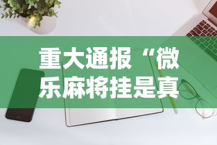 重大通报“微乐麻将挂是真的吗”开挂科技辅助神器手机