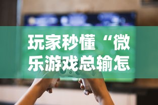 玩家秒懂“微乐游戏总输怎么办”原来可以开挂