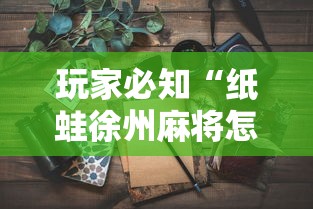 玩家必知“纸蛙徐州麻将怎么拿好牌”详细分享装挂步骤