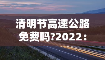 清明节高速公路免费吗?2022：清明节高速公路免费吗?免几天
