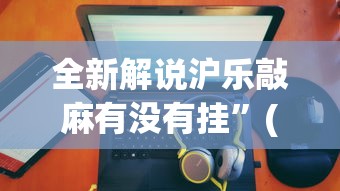 全新解说沪乐敲麻有没有挂”(助赢详细开挂教程)