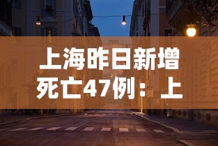 上海昨日新增死亡47例：上海昨日新增死亡47例病例