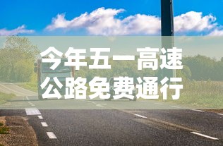 今年五一高速公路免费通行时间：今年五一高速免费通行几天