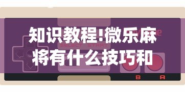 知识教程!微乐麻将有什么技巧和规律吗?_游戏_玩家_工具