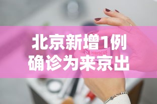 北京新增1例确诊为来京出差人员：北京新增1例新冠出京了吗