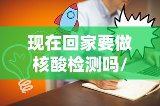 现在回家要做核酸检测吗/现在回家要做核酸么