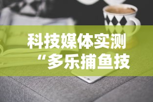 科技媒体实测“多乐捕鱼技巧打法视频教程”原来可以开挂