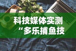 科技媒体实测“多乐捕鱼技巧打法视频教程”原来可以开挂