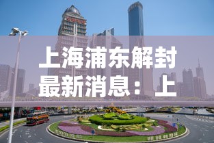 上海浦东解封最新消息：上海浦东疫情解除