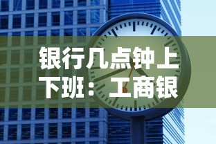 银行几点钟上下班：工商银行几点钟上下班