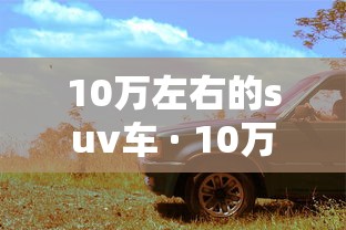 10万左右的suv车 · 10万左右的suv车买哪款好