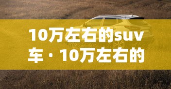 10万左右的suv车 · 10万左右的suv车买哪款好