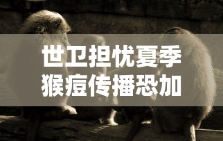 世卫担忧夏季猴痘传播恐加快：美近20年来现首例猴痘病例