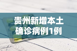 贵州新增本土确诊病例1例：贵州新增本土确诊病例1例是哪里的