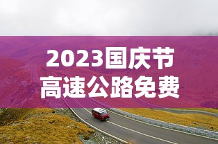 2023国庆节高速公路免费几天：二零二一年国庆节高速免费吗