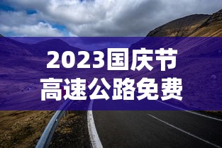 2023国庆节高速公路免费几天：二零二一年国庆节高速免费吗