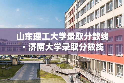 山东理工大学录取分数线 · 济南大学录取分数线