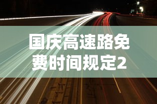 国庆高速路免费时间规定2023：今年国庆节免几天高速费