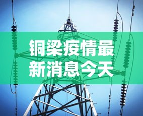 铜梁疫情最新消息今天/铜梁区最新消息
