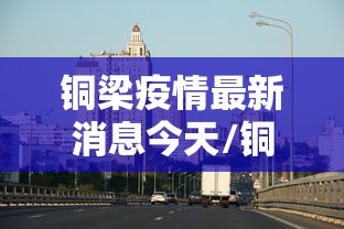 铜梁疫情最新消息今天/铜梁区最新消息