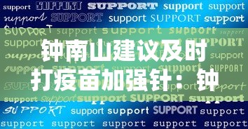 钟南山建议及时打疫苗加强针：钟南山称疫苗加强针效果好