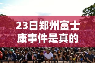 23日郑州富士康事件是真的吗 · 郑州富士康灾情